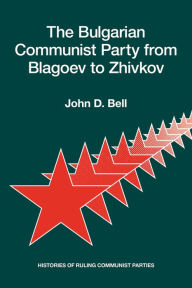 Title: The Bulgarian Communist Party from Blagoev to Zhivkov: Histories of Ruling Communist Parties, Author: John D. Bell