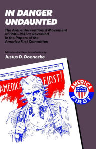 Title: In Danger Undaunted: The Anti-Interventionist Movement of 1940-1941 as Revealed in the Papers of the America First Committee, Author: Justus D. Doenecke