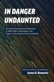 Title: In Danger Undaunted: The Anti-Interventionist Movement of 1940-1941 as Revealed in the Papers of the America First Commit, Author: Justus D. Doenecke