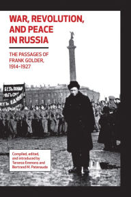 Title: War, Revolution, and Peace in Russia: The Passages of Frank Golder, 1914-1927, Author: Bertrand M. Patenaude