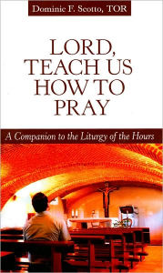 Title: Lord, Teach Us how to Pray: A Companion to the Liturgy of the Hours, Author: Dominic F. Scotto