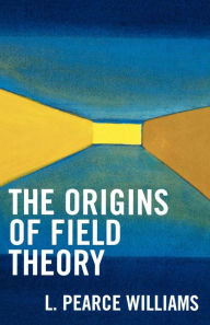 Title: The Origins of Field Theory, Author: Pearce L. Williams