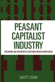 Title: Peasant Capitalist Industry: Piecework and Enterprise in Southern Mexican Brickyards, Author: Scott Cook