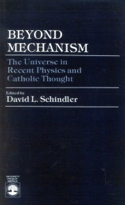 Title: Beyond Mechanism: The Universe in Recent Physics and Catholic Thought, Author: David L. Schindler