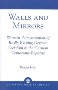 Title: Walls and Mirrors: Western Representations of Really Existing German in the German Democratic Republic, Author: Duncan Smith