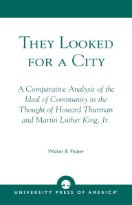 Title: They Looked for a City: A Comparative Analysis of the Ideal of Community in the Thought of Howard Thurman and Martin Luther King, Jr., Author: Walter E. Fluker