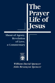 Title: The Prayer Life of Jesus: Shout of Agony, Revelation of Love, A Commentary, Author: William David Spencer