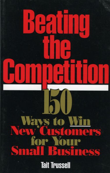 Beating the Competition: 150 Ways to Win New Customers for Your Small Business