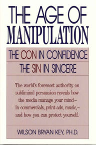 Title: The Age of Manipulation: The Con in Confidence, The Sin in Sincere / Edition 1993, Author: Wilson Bryan Key