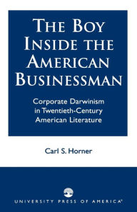 Title: The Boy Inside The American Businessman: Corporate Darwinism in Twentieth-Century American Literature, Author: Carl S. Horner