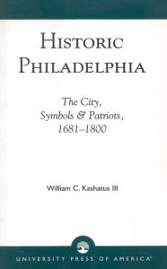 Title: Historic Philadelphia: The City, Symbols and Patriots, 1681-1800, Author: William C. Kashatus