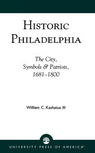 Title: Historic Philadelphia: The City, Symbols and Patriots, 1681-1800, Author: William C. Kashatus