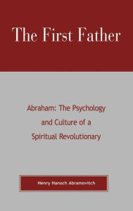 Title: The First Father Abraham: The Psychology and Culture of A Spiritual Revolutionary, Author: Henry Hanoch Abramovitch