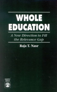 Title: Whole Education: A New Direction to Fill the Relevance Gap / Edition 1, Author: Raja T. Nasr