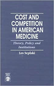 Title: Cost and Competition in American Medicine: Theory, Policy, and Institutions, Author: Les Seplaki