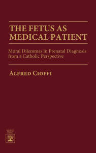 Title: The Fetus as Medical Patient: Moral Dilemmas in Prenatal Diagnosis from a Catholic Perspective, Author: Alfred Cioffi