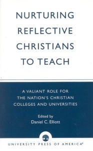 Title: Nurturing Reflective Christians to Teach: A Valiant Role for the Nation's Christian Colleges and Universities, Author: Daniel Elliott