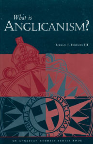 Title: What Is Anglicanism?, Author: Urban T. Holmes III