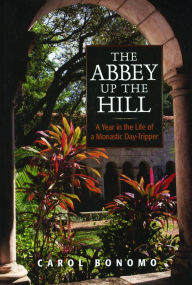 Title: The Abbey Up the Hill: A Year in the Life of a Monastic Day Tripper, Author: Carol Bonomo