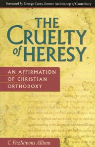 Title: The Cruelty of Heresy: An Affirmation of Christian Orthodoxy, Author: C. FitzSimons Allison