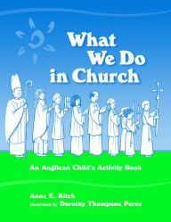 Title: What We Do in Church: An Anglican Child's Activity Book, Author: Anne E. Kitch