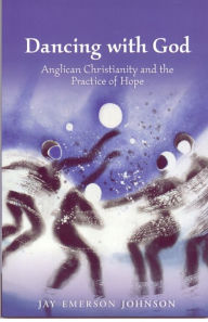 Title: Dancing with God: Anglican Christianity and the Practice of Hope, Author: Jay Emerson Johnson