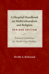 Title: A Hospital Handbook on Multiculturalism and Religion, Revised Edition: Practical Guidelines for Health Care Workers, Author: Neville A Kirkwood DMin