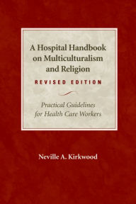 Title: A Hospital Handbook on Multiculturalism and Religion, Revised Edition: Practical Guidelines for Health Care Workers, Author: Neville A. Kirkwood