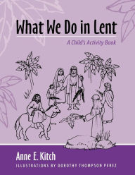 Title: What We Do in Lent: A Child's Activity Book, Author: Anne E. Kitch