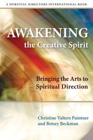 Title: Awakening the Creative Spirit: Bringing the Arts to Spiritual Direction, Author: Christine Valters Paintner