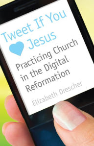 Title: Tweet If You Heart Jesus: Practicing Church in the Digital Reformation, Author: Elizabeth Drescher