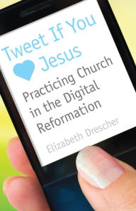 Title: Tweet If You [Heart] Jesus: Practicing Church in the Digital Reformation, Author: Elizabeth Drescher