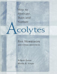 Title: How to Motivate, Train and Nurture Acolytes: Five Workshops and Other Resources, Author: Robert Eaton