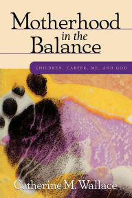 Title: Motherhood in the Balance: Children, Career, Me, and God, Author: Catherine Wallace