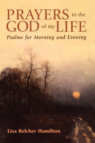 Title: Prayers to the God of My Life: Psalms for Morning and Evening, Author: Lisa B. Hamilton