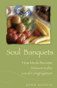 Title: Soul Banquets: How Meals Become Mission in the Local Congregation, Author: John Koenig
