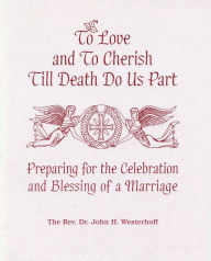 Title: To Love and To Cherish Until Death Do Us Part: Preparing for the Celebration and Blessing of a Marriage, Author: John H. Westerhoff III