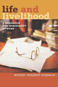 Title: Life and Livelihood: A Handbook for Spirituality at Work, Author: Whitney Wherrett Roberson