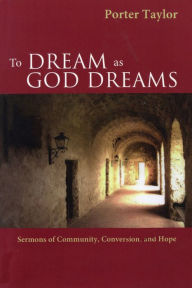 Title: To Dream as God Dreams: Sermons of Community, Conversion, and Hope, Author: Porter Taylor