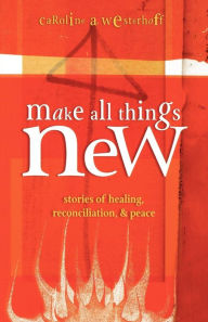 Title: Make All Things New: Stories of Healing, Reconciliation, and Peace, Author: Caroline A. Westerhoff