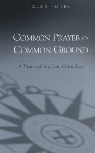 Title: Common Prayer on Common Ground: A Vision of Anglican Orthodoxy, Author: Alan Jones