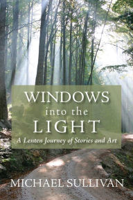 Title: Windows into the Light: A Lenten Journey of Stories and Art, Author: Michael Sullivan