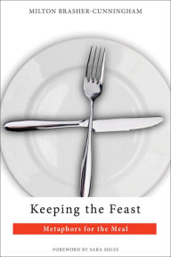 Title: Keeping the Feast: Metaphors for the Meal, Author: Milton Brasher-Cunningham