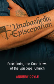 Title: Unabashedly Episcopalian: Proclaiming the Good News of the Episcopal Church, Author: C. Andrew Doyle