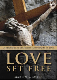 Title: Love Set Free: Meditations on the Passion According to St. John, Author: Martin L. Smith