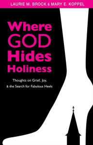 Title: Where God Hides Holiness: Thoughts on Grief, Joy, and the Search for Fabulous Heels, Author: Laurie M. Brock