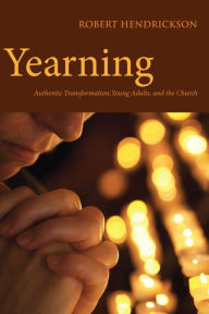 Title: Yearning: Authentic Transformation, Young Adults, and the Church, Author: Robert Hendrickson