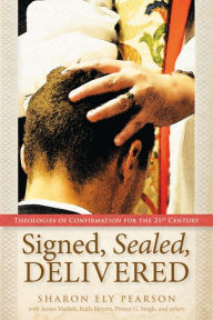 Title: Signed, Sealed, Delivered: Theologies of Confirmation for the 21st Century, Author: Sharon Ely Pearson