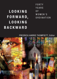 Title: Looking Forward, Looking Backward: Forty Years of Women's Ordination, Author: Fredrica Harris Thompsett