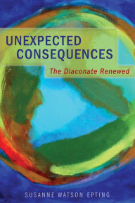 Title: Unexpected Consequences: The Diaconate Renewed, Author: Susanne Watson Epting